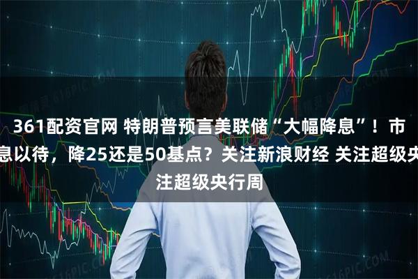 361配资官网 特朗普预言美联储“大幅降息”！市场屏息以待，降25还是50基点？关注新浪财经 关注超级央行周