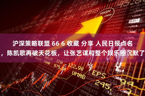 沪深策略联盟 66 6 收藏 分享 人民日报点名，陈凯歌再破天花板，让张艺谋和整个娱乐圈沉默了
