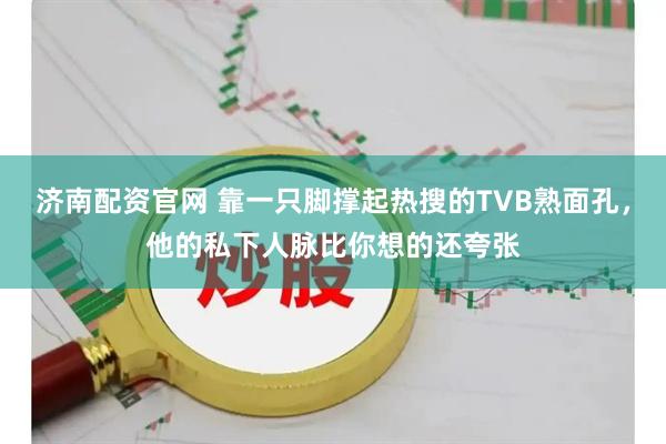 济南配资官网 靠一只脚撑起热搜的TVB熟面孔，他的私下人脉比你想的还夸张