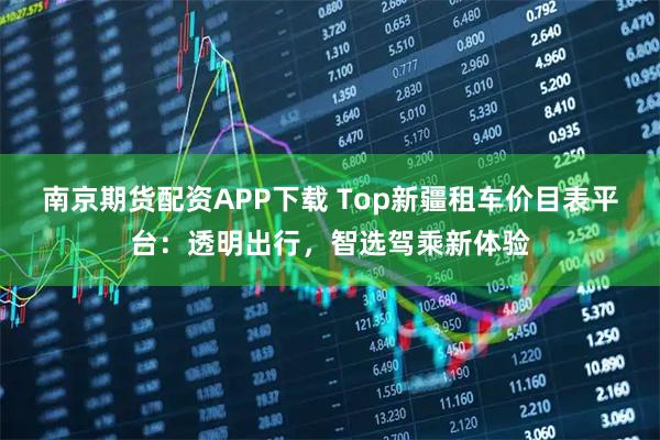 南京期货配资APP下载 Top新疆租车价目表平台：透明出行，智选驾乘新体验