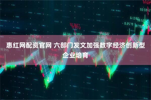 惠红网配资官网 六部门发文加强数字经济创新型企业培育