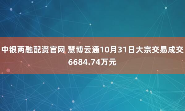 中银两融配资官网 慧博云通10月31日大宗交易成交6684.74万元