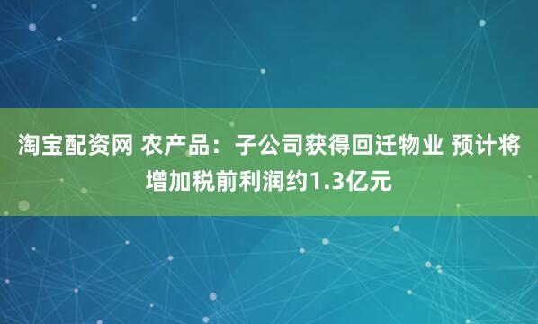淘宝配资网 农产品：子公司获得回迁物业 预计将增加税前利润约1.3亿元