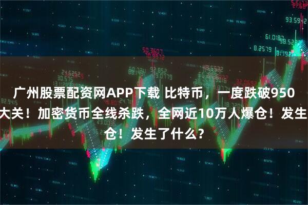 广州股票配资网APP下载 比特币，一度跌破95000美元大关！加密货币全线杀跌，全网近10万人爆仓！发生了什么？