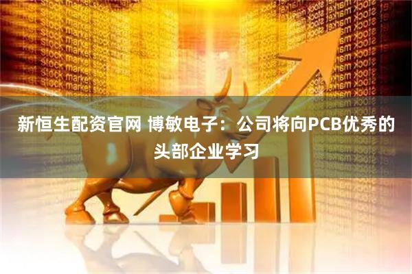 新恒生配资官网 博敏电子：公司将向PCB优秀的头部企业学习