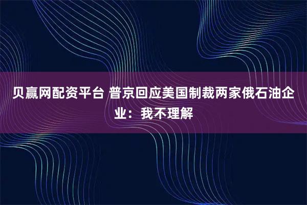 贝赢网配资平台 普京回应美国制裁两家俄石油企业：我不理解
