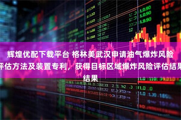 辉煌优配下载平台 格林美武汉申请油气爆炸风险评估方法及装置专利，获得目标区域爆炸风险评估结果