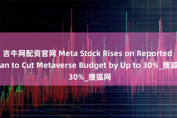 吉牛网配资官网 Meta Stock Rises on Reported Plan to Cut Metaverse Budget by Up to 30%_搜狐网