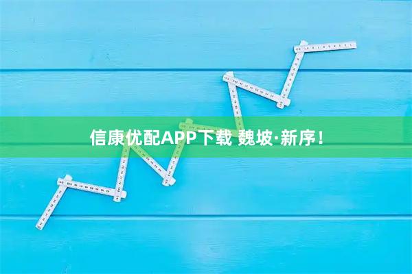 信康优配APP下载 魏坡·新序！