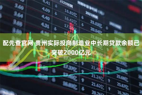 配先查官网 贵州实际投向制造业中长期贷款余额已突破2000亿元