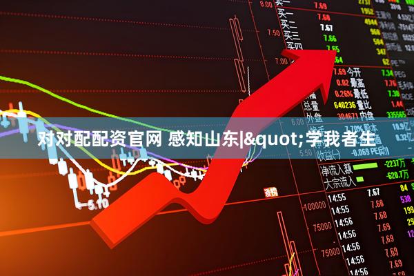 对对配配资官网 感知山东|"学我者生
