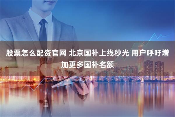 股票怎么配资官网 北京国补上线秒光 用户呼吁增加更多国补名额