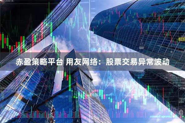 赤盈策略平台 用友网络：股票交易异常波动