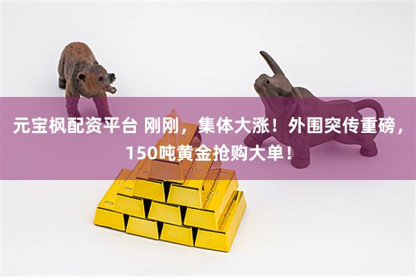 元宝枫配资平台 刚刚，集体大涨！外围突传重磅，150吨黄金抢购大单！