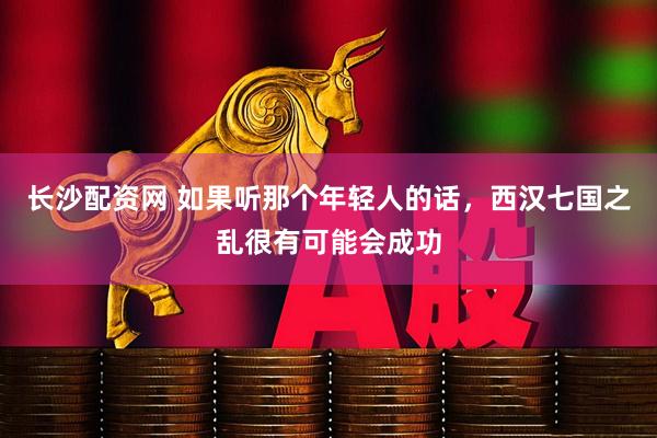 长沙配资网 如果听那个年轻人的话，西汉七国之乱很有可能会成功