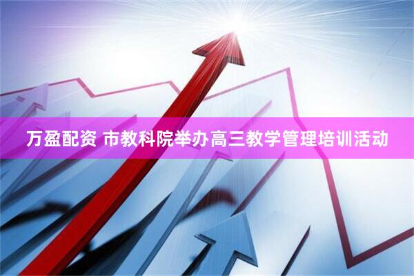 万盈配资 市教科院举办高三教学管理培训活动