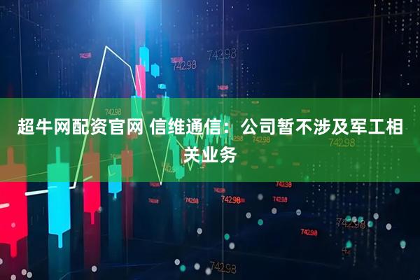 超牛网配资官网 信维通信：公司暂不涉及军工相关业务