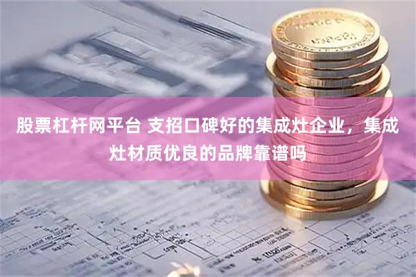股票杠杆网平台 支招口碑好的集成灶企业，集成灶材质优良的品牌靠谱吗