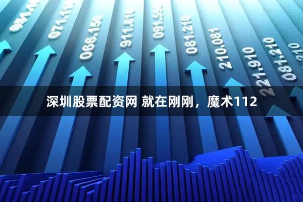 深圳股票配资网 就在刚刚，魔术112