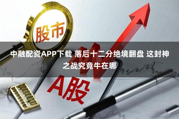 中融配资APP下载 落后十二分绝境翻盘 这封神之战究竟牛在哪