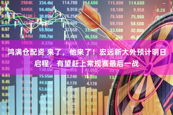 鸿满仓配资 来了，他来了！宏远新大外预计明日启程，有望赶上常规赛最后一战