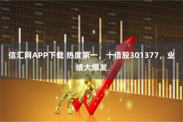 信汇网APP下载 热度第一，十倍股301377，业绩大爆发