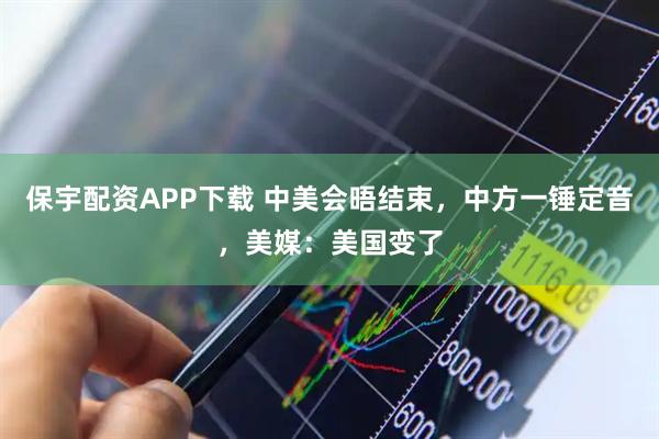 保宇配资APP下载 中美会晤结束，中方一锤定音，美媒：美国变了