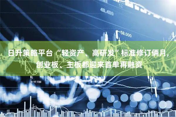 日升策略平台 “轻资产、高研发”标准修订俩月, 创业板、主板都迎来首单再融资